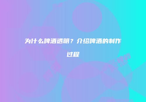 为什么啤酒透明？介绍啤酒的制作过程