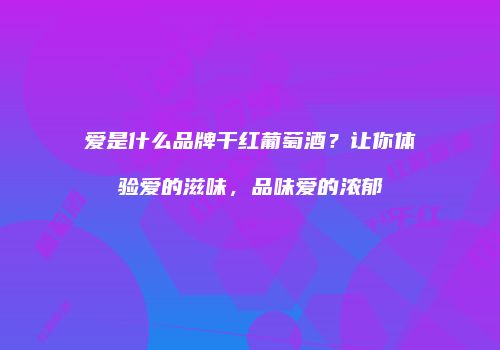 爱是什么品牌干红葡萄酒？让你体验爱的滋味，品味爱的浓郁