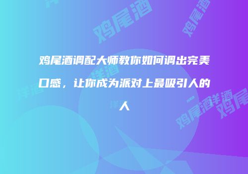 鸡尾酒调配大师教你如何调出完美口感，让你成为派对上最吸引人的人