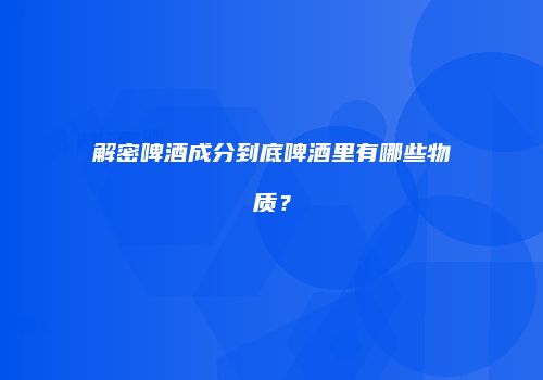 解密啤酒成分到底啤酒里有哪些物质？