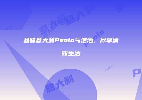 品味意大利Paolo气泡酒，尽享清新生活