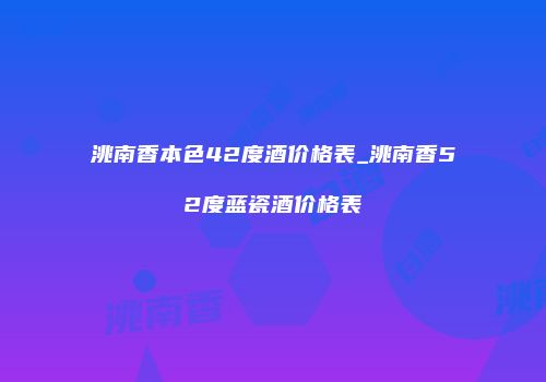 洮南香本色42度酒价格表_洮南香52度蓝瓷酒价格表