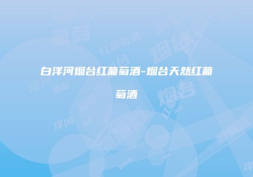 白洋河烟台红葡萄酒-烟台天然红葡萄酒