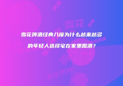 雪花啤酒经典八度为什么越来越多的年轻人选择宅在家里喝酒？