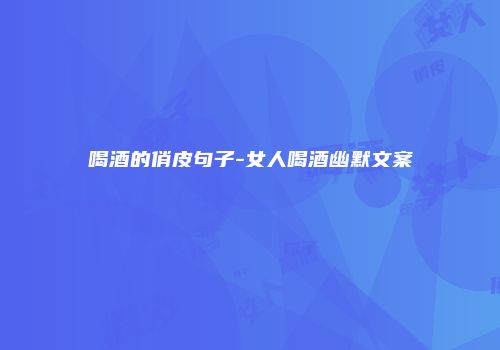 喝酒的俏皮句子-女人喝酒幽默文案
