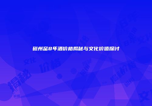 磁州窑8年酒价格揭秘与文化价值探讨