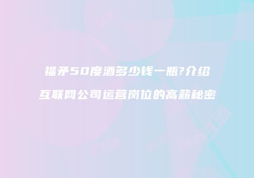 福矛50度酒多少钱一瓶?介绍互联网公司运营岗位的高薪秘密