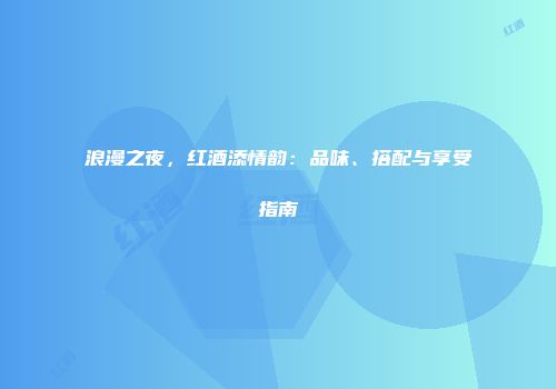 浪漫之夜，红酒添情韵：品味、搭配与享受指南