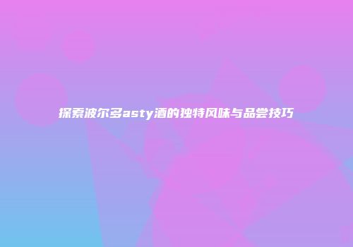 探索波尔多asty酒的独特风味与品尝技巧