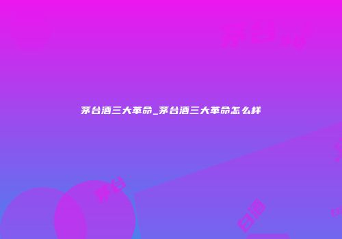 茅台酒三大革命_茅台酒三大革命怎么样