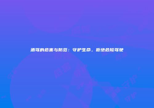 酒驾的危害与防范：守护生命，拒绝危险驾驶