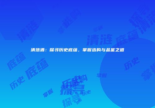 清涟酒：探寻历史底蕴，掌握选购与品鉴之道