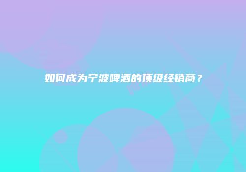 如何成为宁波啤酒的顶级经销商？