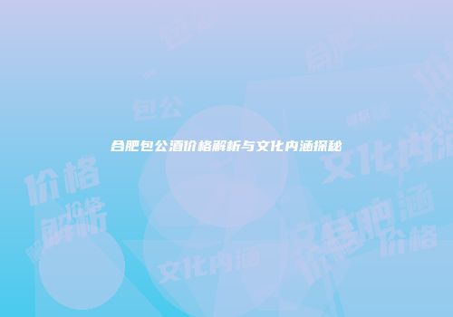 合肥包公酒价格解析与文化内涵探秘