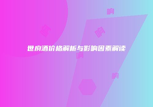 世府酒价格解析与影响因素解读
