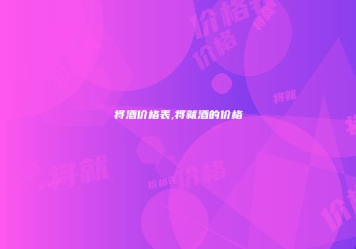 将酒价格表,将就酒的价格