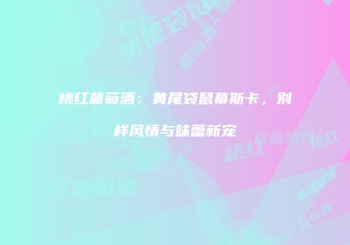 桃红葡萄酒：黄尾袋鼠幕斯卡，别样风情与味蕾新宠