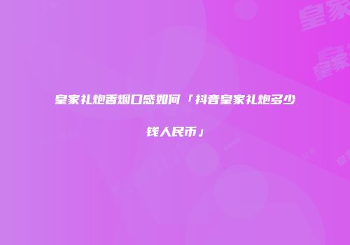 皇家礼炮香烟口感如何「抖音皇家礼炮多少钱人民币」
