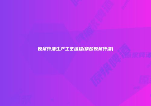 原浆啤酒生产工艺流程(精酿原浆啤酒)