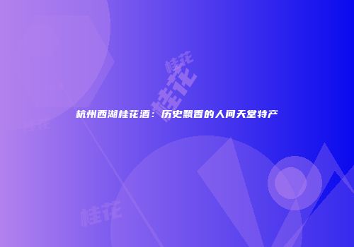 杭州西湖桂花酒：历史飘香的人间天堂特产
