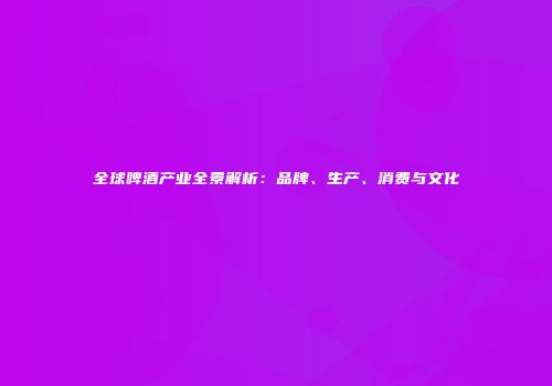 全球啤酒产业全景解析：品牌、生产、消费与文化