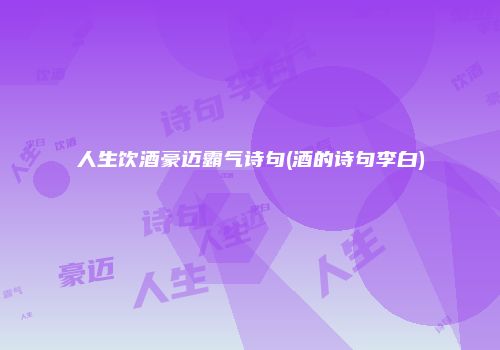 人生饮酒豪迈霸气诗句(酒的诗句李白)