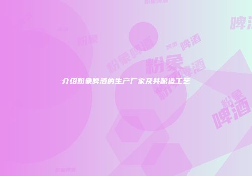 介绍粉象啤酒的生产厂家及其酿造工艺