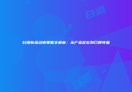 白酒新品动销策略全解析：从产品定位到口碑传播