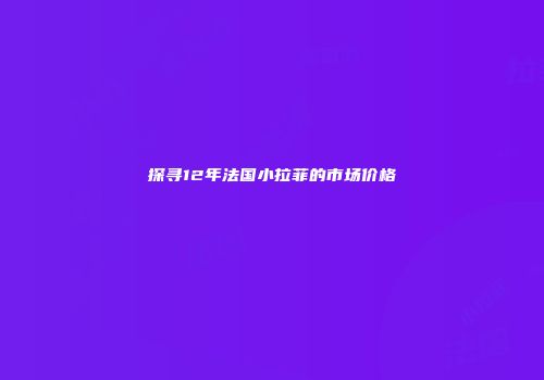 探寻12年法国小拉菲的市场价格
