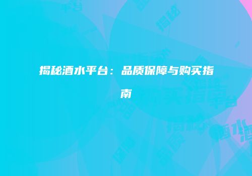 揭秘酒水平台：品质保障与购买指南