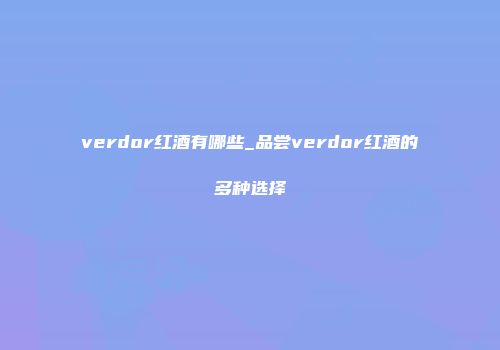 verdor红酒有哪些_品尝verdor红酒的多种选择