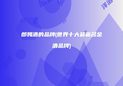 郎姆酒的品牌(世界十大最著名金酒品牌)
