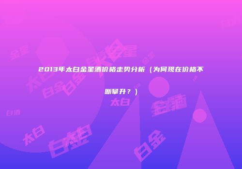 2013年太白金星酒价格走势分析（为何现在价格不断攀升？）