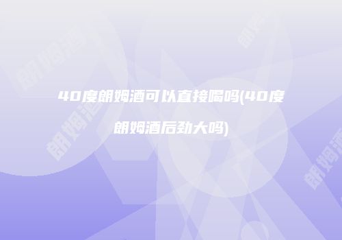 40度朗姆酒可以直接喝吗(40度朗姆酒后劲大吗)