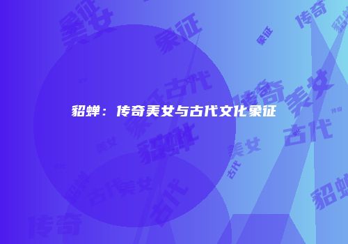 貂蝉：传奇美女与古代文化象征