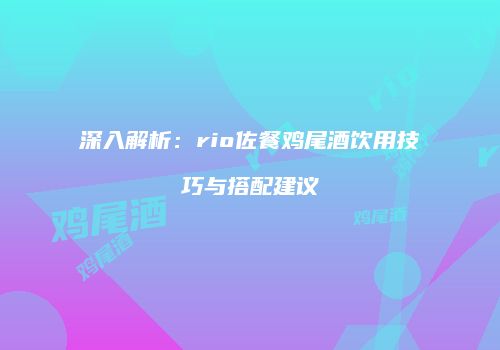 深入解析：rio佐餐鸡尾酒饮用技巧与搭配建议