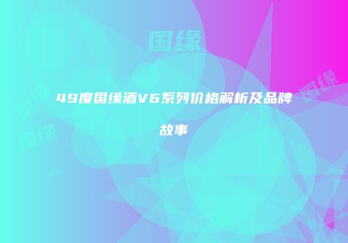 49度国缘酒V6系列价格解析及品牌故事
