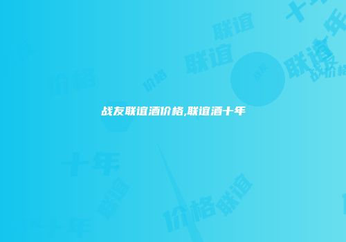 战友联谊酒价格,联谊酒十年