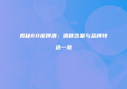 揭秘60度啤酒：酒精含量与品牌特色一览