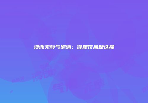 澳洲无醇气泡酒：健康饮品新选择
