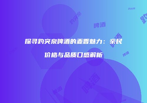 探寻趵突泉啤酒的麦香魅力：亲民价格与品质口感解析