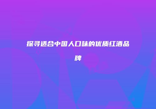 探寻适合中国人口味的优质红酒品牌