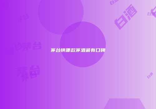 茅台镇哪款茅酒最有口碑