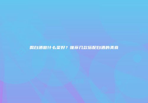 喝白酒做什么菜好？推荐几款搭配白酒的美食