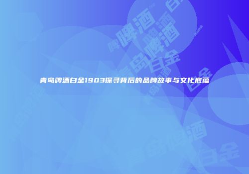 青岛啤酒白金1903探寻背后的品牌故事与文化底蕴