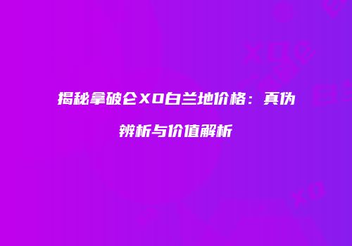 揭秘拿破仑XO白兰地价格：真伪辨析与价值解析