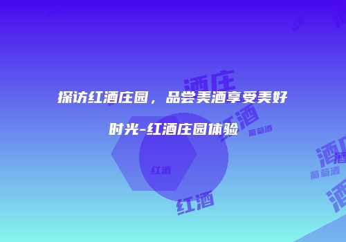 探访红酒庄园，品尝美酒享受美好时光-红酒庄园体验