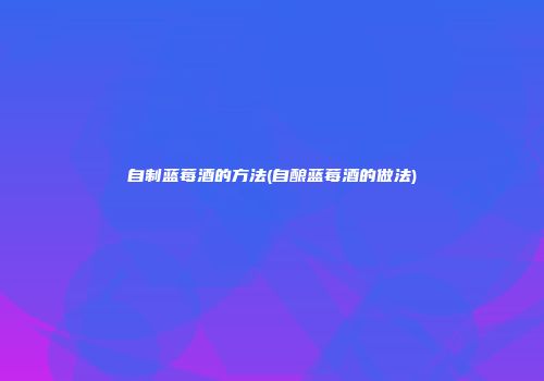 自制蓝莓酒的方法(自酿蓝莓酒的做法)
