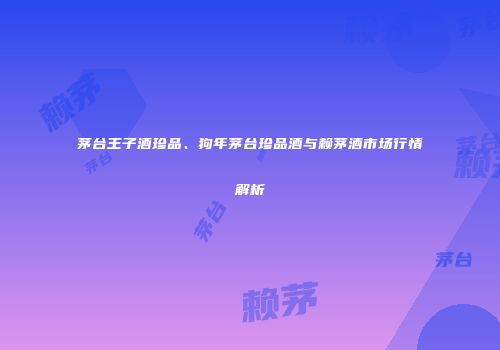 茅台王子酒珍品、狗年茅台珍品酒与赖茅酒市场行情解析