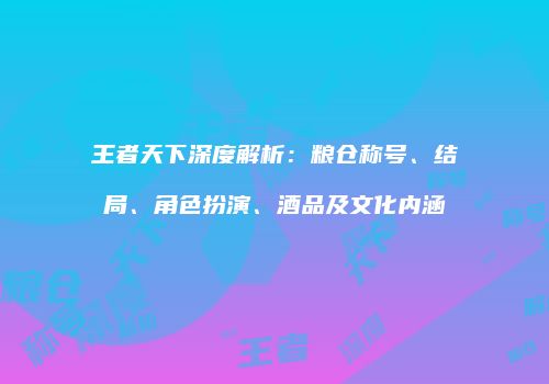 王者天下深度解析：粮仓称号、结局、角色扮演、酒品及文化内涵